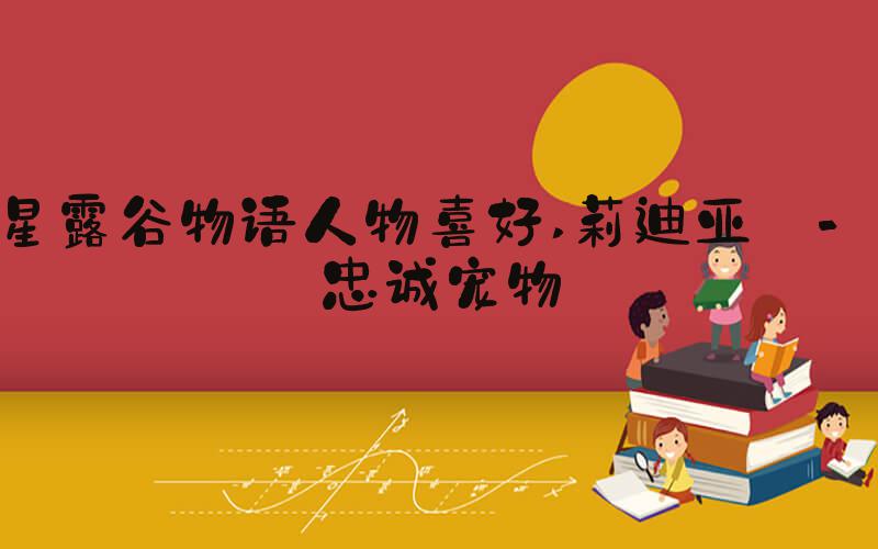 星露谷物语人物喜好 莉迪亚 - 忠诚宠物